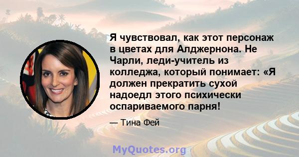 Я чувствовал, как этот персонаж в цветах для Алджернона. Не Чарли, леди-учитель из колледжа, который понимает: «Я должен прекратить сухой надоедл этого психически оспариваемого парня!