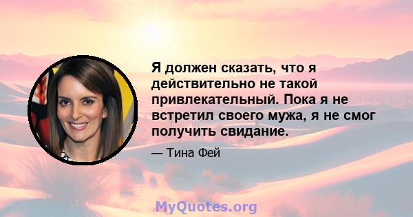 Я должен сказать, что я действительно не такой привлекательный. Пока я не встретил своего мужа, я не смог получить свидание.