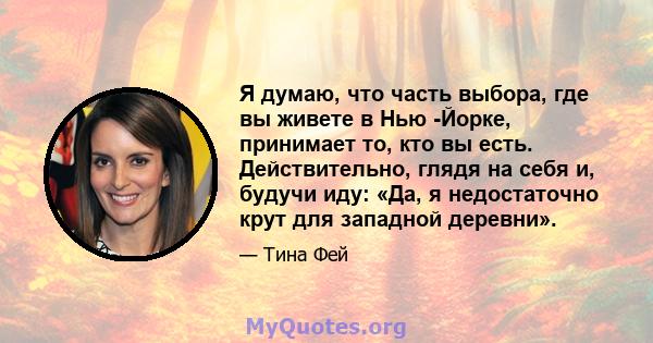 Я думаю, что часть выбора, где вы живете в Нью -Йорке, принимает то, кто вы есть. Действительно, глядя на себя и, будучи иду: «Да, я недостаточно крут для западной деревни».