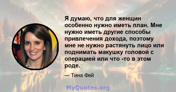 Я думаю, что для женщин особенно нужно иметь план. Мне нужно иметь другие способы привлечения дохода, поэтому мне не нужно растянуть лицо или поднимать макушку головой с операцией или что -то в этом роде.