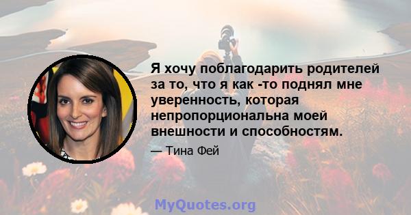 Я хочу поблагодарить родителей за то, что я как -то поднял мне уверенность, которая непропорциональна моей внешности и способностям.