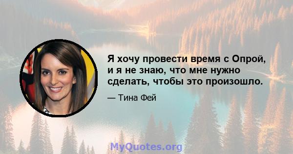 Я хочу провести время с Опрой, и я не знаю, что мне нужно сделать, чтобы это произошло.