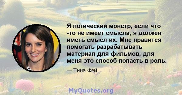 Я логический монстр, если что -то не имеет смысла, я должен иметь смысл их. Мне нравится помогать разрабатывать материал для фильмов, для меня это способ попасть в роль.