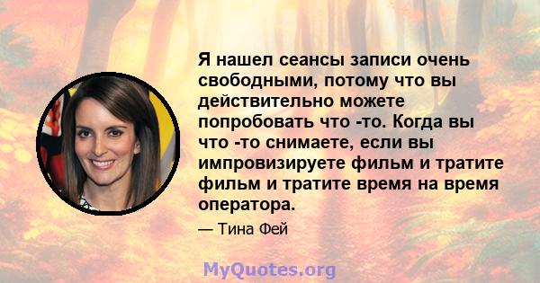 Я нашел сеансы записи очень свободными, потому что вы действительно можете попробовать что -то. Когда вы что -то снимаете, если вы импровизируете фильм и тратите фильм и тратите время на время оператора.