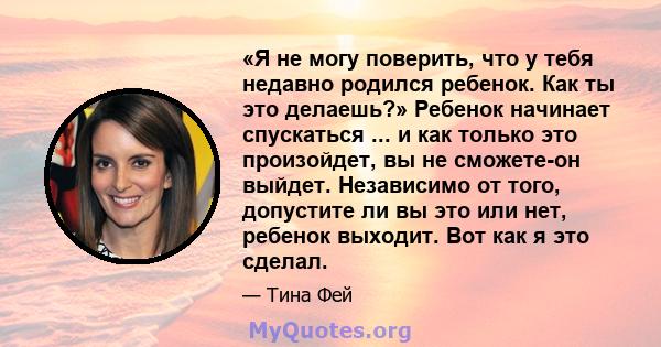 «Я не могу поверить, что у тебя недавно родился ребенок. Как ты это делаешь?» Ребенок начинает спускаться ... и как только это произойдет, вы не сможете-он выйдет. Независимо от того, допустите ли вы это или нет,