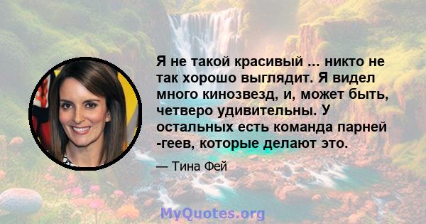 Я не такой красивый ... никто не так хорошо выглядит. Я видел много кинозвезд, и, может быть, четверо удивительны. У остальных есть команда парней -геев, которые делают это.