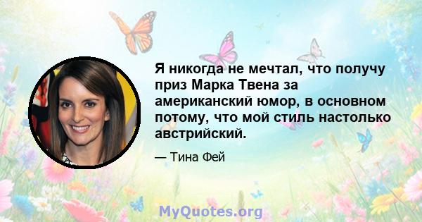 Я никогда не мечтал, что получу приз Марка Твена за американский юмор, в основном потому, что мой стиль настолько австрийский.