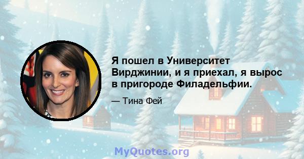 Я пошел в Университет Вирджинии, и я приехал, я вырос в пригороде Филадельфии.