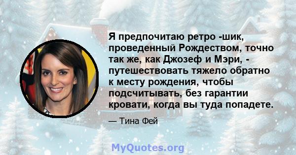 Я предпочитаю ретро -шик, проведенный Рождеством, точно так же, как Джозеф и Мэри, - путешествовать тяжело обратно к месту рождения, чтобы подсчитывать, без гарантии кровати, когда вы туда попадете.