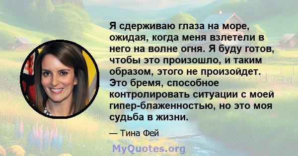 Я сдерживаю глаза на море, ожидая, когда меня взлетели в него на волне огня. Я буду готов, чтобы это произошло, и таким образом, этого не произойдет. Это бремя, способное контролировать ситуации с моей