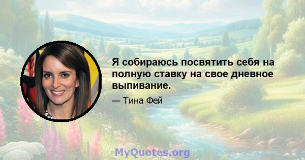 Я собираюсь посвятить себя на полную ставку на свое дневное выпивание.