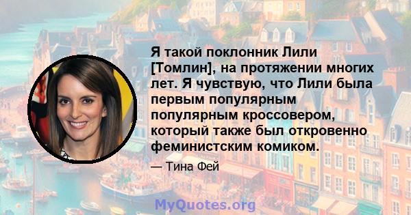 Я такой поклонник Лили [Томлин], на протяжении многих лет. Я чувствую, что Лили была первым популярным популярным кроссовером, который также был откровенно феминистским комиком.