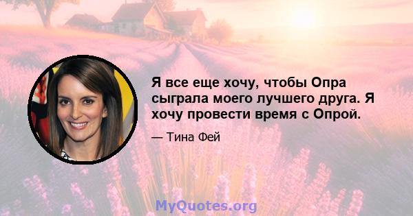 Я все еще хочу, чтобы Опра сыграла моего лучшего друга. Я хочу провести время с Опрой.