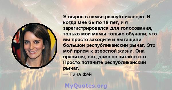 Я вырос в семье республиканцев. И когда мне было 18 лет, и я зарегистрировался для голосования, только мои мамы только обучали, что вы просто заходите и вытащили большой республиканский рычаг. Это мой прием к взрослой