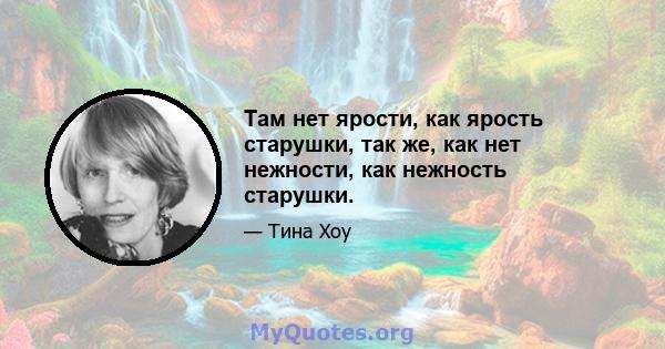 Там нет ярости, как ярость старушки, так же, как нет нежности, как нежность старушки.