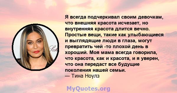 Я всегда подчеркивал своим девочкам, что внешняя красота исчезает, но внутренняя красота длится вечно. Простые вещи, такие как улыбающиеся и выглядящие люди в глаза, могут превратить чей -то плохой день в хороший. Моя