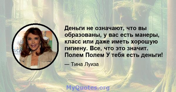 Деньги не означают, что вы образованы, у вас есть манеры, класс или даже иметь хорошую гигиену. Все, что это значит. Полем Полем У тебя есть деньги!