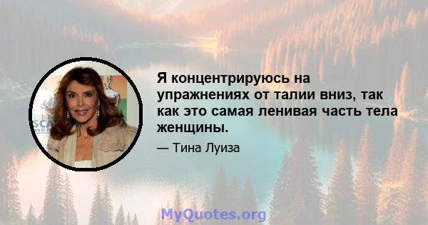 Я концентрируюсь на упражнениях от талии вниз, так как это самая ленивая часть тела женщины.