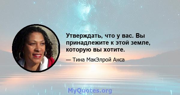 Утверждать, что у вас. Вы принадлежите к этой земле, которую вы хотите.