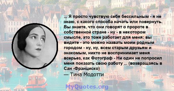 ... Я просто чувствую себя бессильным - я не знаю, с какого способа начать или повернуть. Вы знаете, что они говорят о пророте в собственной стране - ну - в некотором смысле, это тоже работает для меня: вы видите - это