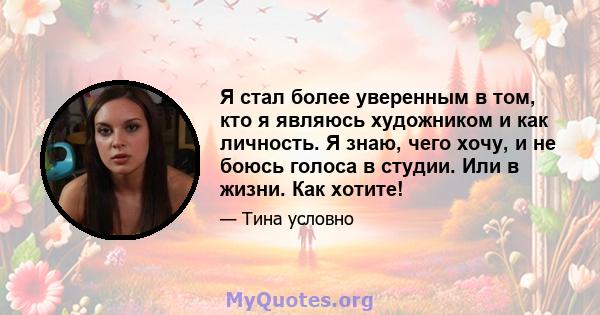 Я стал более уверенным в том, кто я являюсь художником и как личность. Я знаю, чего хочу, и не боюсь голоса в студии. Или в жизни. Как хотите!