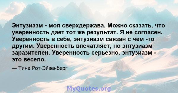 Энтузиазм - моя сверхдержава. Можно сказать, что уверенность дает тот же результат. Я не согласен. Уверенность в себе, энтузиазм связан с чем -то другим. Уверенность впечатляет, но энтузиазм заразителен. Уверенность