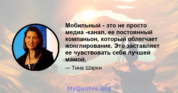 Мобильный - это не просто медиа -канал, ее постоянный компаньон, который облегчает жонглирование. Это заставляет ее чувствовать себя лучшей мамой.