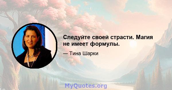 Следуйте своей страсти. Магия не имеет формулы.