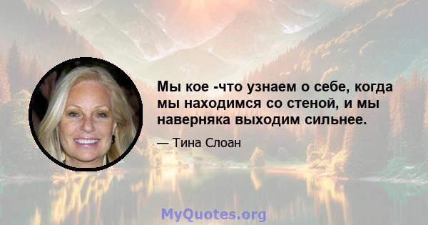 Мы кое -что узнаем о себе, когда мы находимся со стеной, и мы наверняка выходим сильнее.