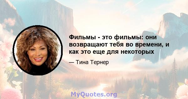 Фильмы - это фильмы: они возвращают тебя во времени, и как это еще для некоторых