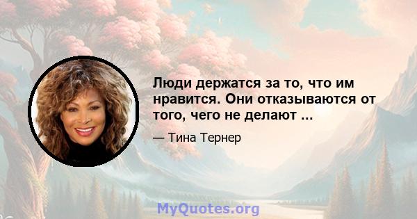 Люди держатся за то, что им нравится. Они отказываются от того, чего не делают ...