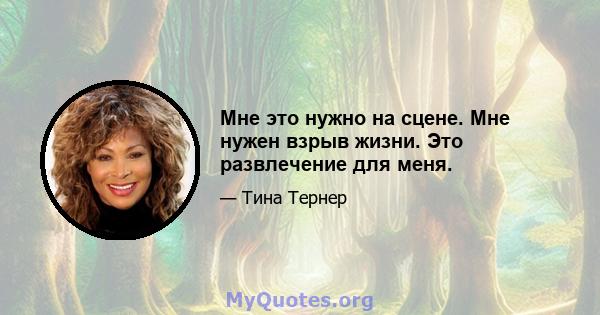 Мне это нужно на сцене. Мне нужен взрыв жизни. Это развлечение для меня.