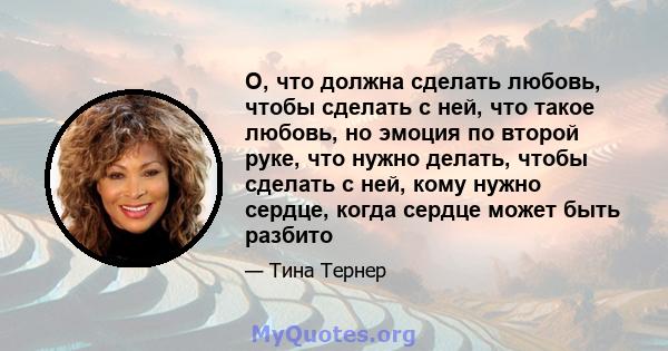 О, что должна сделать любовь, чтобы сделать с ней, что такое любовь, но эмоция по второй руке, что нужно делать, чтобы сделать с ней, кому нужно сердце, когда сердце может быть разбито