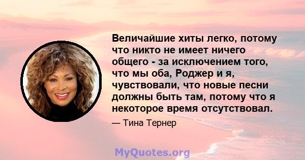 Величайшие хиты легко, потому что никто не имеет ничего общего - за исключением того, что мы оба, Роджер и я, чувствовали, что новые песни должны быть там, потому что я некоторое время отсутствовал.