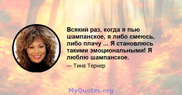 Всякий раз, когда я пью шампанское, я либо смеюсь, либо плачу ... Я становлюсь такими эмоциональными! Я люблю шампанское.