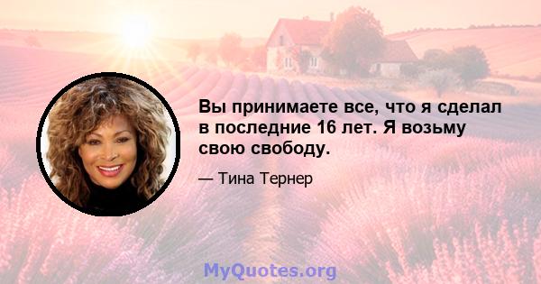 Вы принимаете все, что я сделал в последние 16 лет. Я возьму свою свободу.