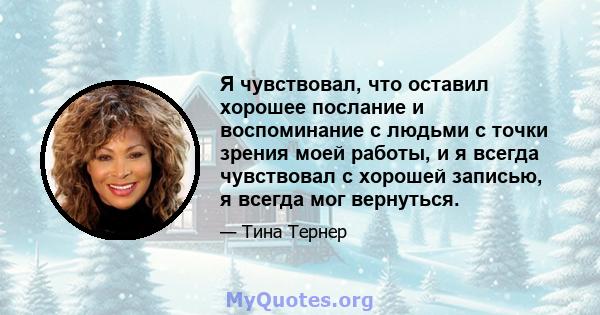 Я чувствовал, что оставил хорошее послание и воспоминание с людьми с точки зрения моей работы, и я всегда чувствовал с хорошей записью, я всегда мог вернуться.