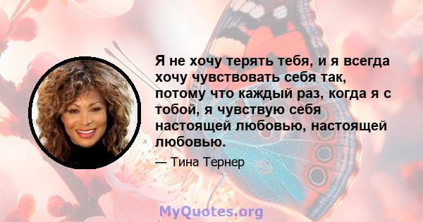 Я не хочу терять тебя, и я всегда хочу чувствовать себя так, потому что каждый раз, когда я с тобой, я чувствую себя настоящей любовью, настоящей любовью.