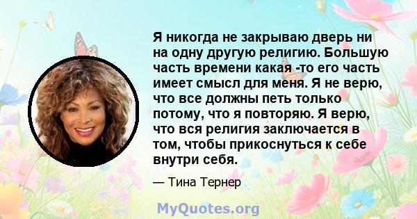 Я никогда не закрываю дверь ни на одну другую религию. Большую часть времени какая -то его часть имеет смысл для меня. Я не верю, что все должны петь только потому, что я повторяю. Я верю, что вся религия заключается в