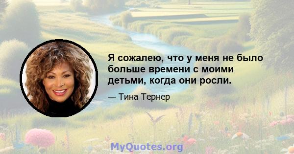 Я сожалею, что у меня не было больше времени с моими детьми, когда они росли.