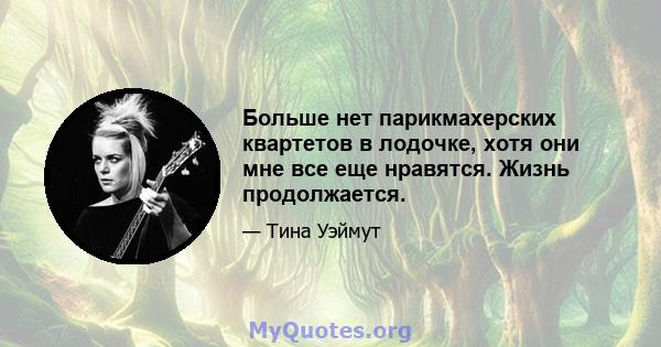 Больше нет парикмахерских квартетов в лодочке, хотя они мне все еще нравятся. Жизнь продолжается.