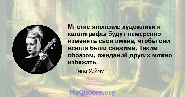 Многие японские художники и каллиграфы будут намеренно изменять свои имена, чтобы они всегда были свежими. Таким образом, ожиданий других можно избежать.