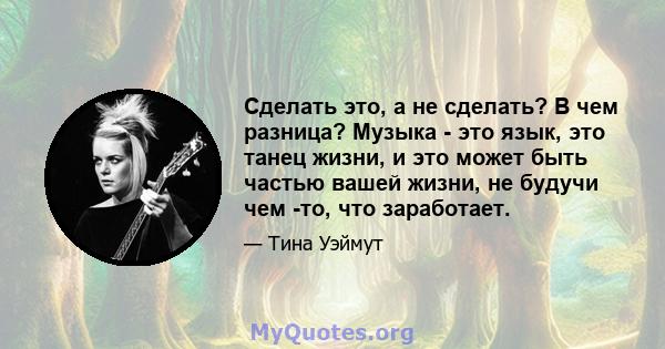 Сделать это, а не сделать? В чем разница? Музыка - это язык, это танец жизни, и это может быть частью вашей жизни, не будучи чем -то, что заработает.