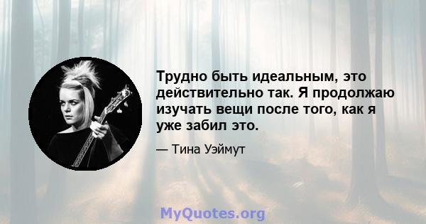 Трудно быть идеальным, это действительно так. Я продолжаю изучать вещи после того, как я уже забил это.