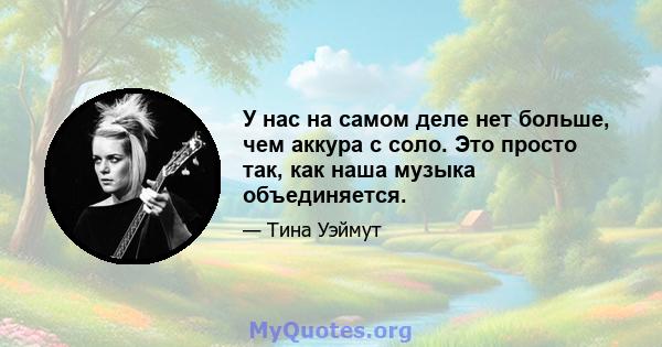 У нас на самом деле нет больше, чем аккура с соло. Это просто так, как наша музыка объединяется.