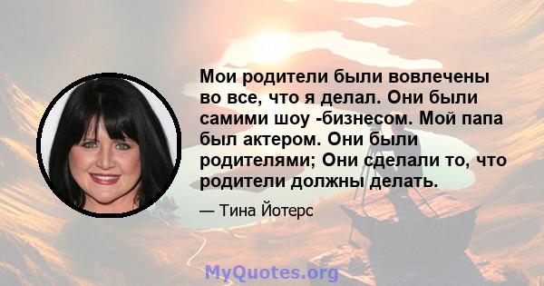 Мои родители были вовлечены во все, что я делал. Они были самими шоу -бизнесом. Мой папа был актером. Они были родителями; Они сделали то, что родители должны делать.