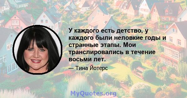 У каждого есть детство, у каждого были неловкие годы и странные этапы. Мои транслировались в течение восьми лет.