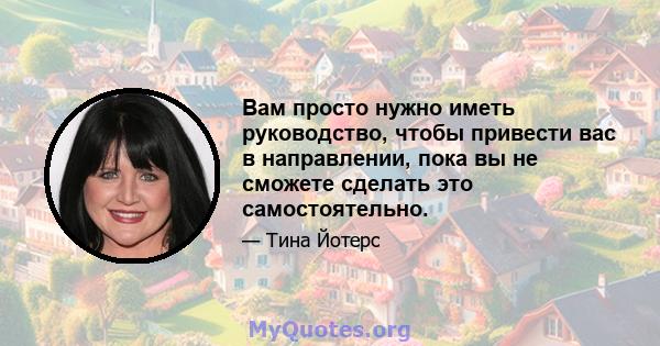 Вам просто нужно иметь руководство, чтобы привести вас в направлении, пока вы не сможете сделать это самостоятельно.