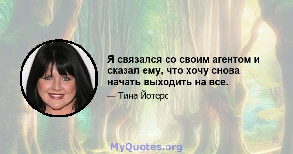 Я связался со своим агентом и сказал ему, что хочу снова начать выходить на все.