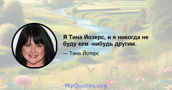 Я Тина Йозерс, и я никогда не буду кем -нибудь другим.